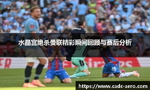 水晶宫绝杀曼联精彩瞬间回顾与赛后分析